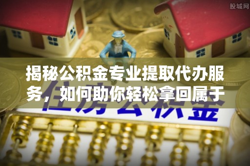 开封揭秘公积金专业提取代办服务，如何助你轻松拿回属于你的资金