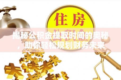 开封揭秘公积金提取时间的奥秘，助你轻松规划财务未来