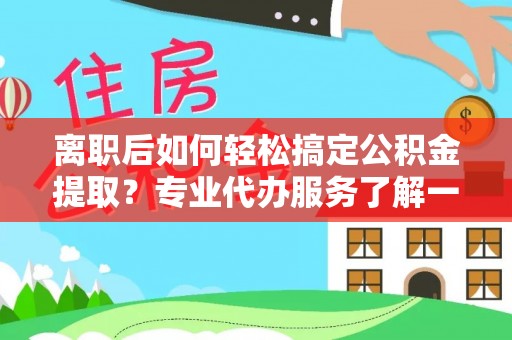 开封离职后如何轻松搞定公积金提取？专业代办服务了解一下