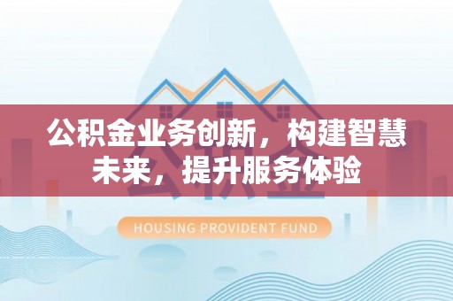 开封公积金业务创新，构建智慧未来，提升服务体验