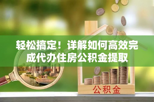 开封轻松搞定！详解如何高效完成代办住房公积金提取