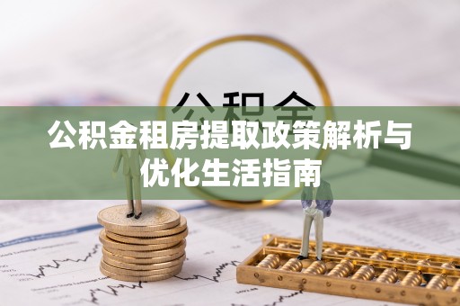 开封公积金租房提取政策解析与优化生活指南