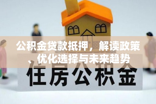 开封公积金贷款抵押，解读政策、优化选择与未来趋势