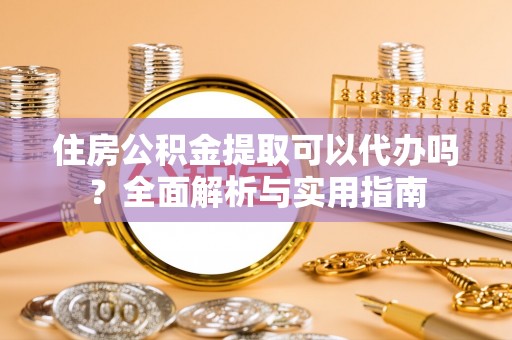 开封住房公积金提取可以代办吗？全面解析与实用指南