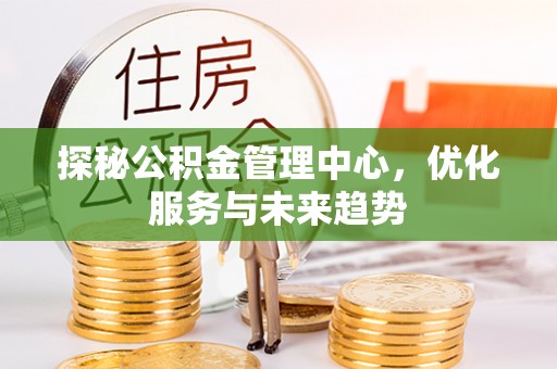 开封探秘公积金管理中心，优化服务与未来趋势