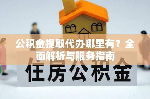 开封公积金提取代办哪里有？全面解析与服务指南
