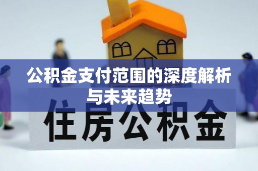 开封公积金支付范围的深度解析与未来趋势
