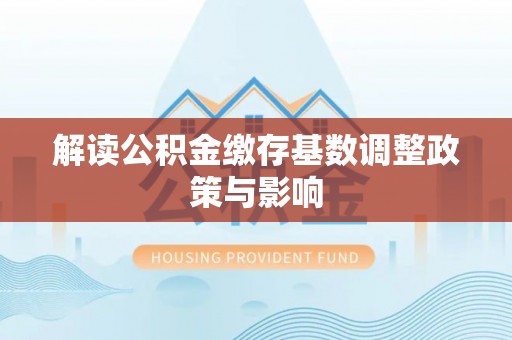 开封解读公积金缴存基数调整政策与影响