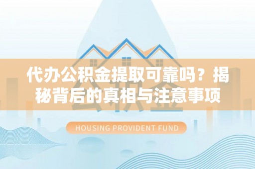 开封代办公积金提取可靠吗？揭秘背后的真相与注意事项