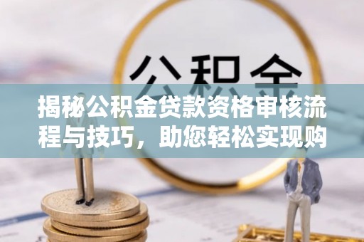 开封揭秘公积金贷款资格审核流程与技巧，助您轻松实现购房梦想