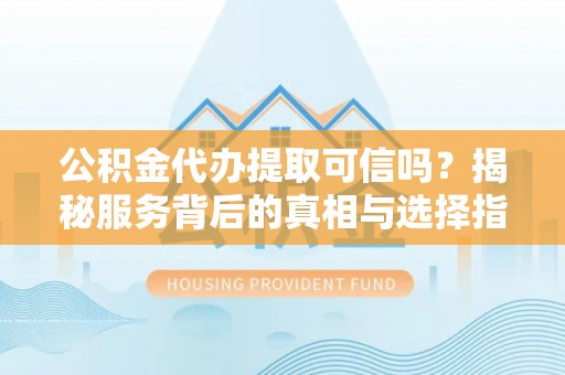 开封公积金代办提取可信吗？揭秘服务背后的真相与选择指南