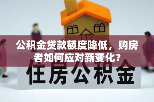 开封公积金贷款额度降低，购房者如何应对新变化？