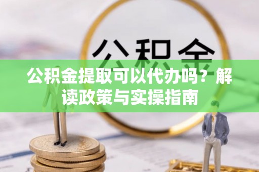 开封公积金提取可以代办吗？解读政策与实操指南