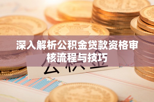 开封深入解析公积金贷款资格审核流程与技巧
