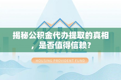 开封揭秘公积金代办提取的真相，是否值得信赖？