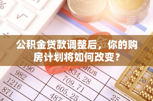 开封公积金贷款调整后，你的购房计划将如何改变？