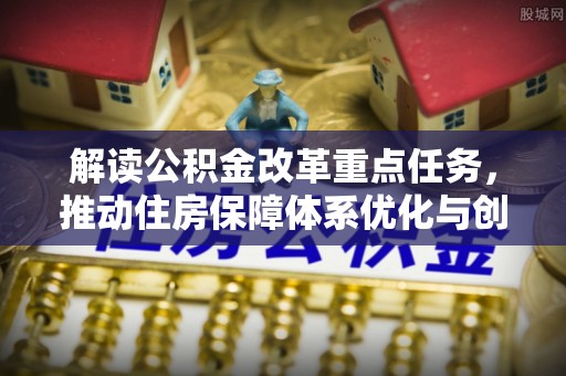 开封解读公积金改革重点任务，推动住房保障体系优化与创新