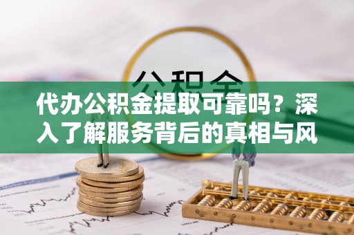 开封代办公积金提取可靠吗？深入了解服务背后的真相与风险