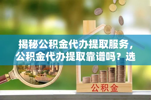 开封揭秘公积金代办提取服务，公积金代办提取靠谱吗？选择需谨慎