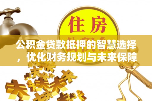 开封公积金贷款抵押的智慧选择，优化财务规划与未来保障