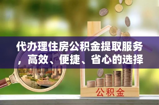 开封代办理住房公积金提取服务，高效、便捷、省心的选择