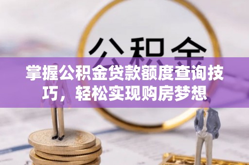 开封掌握公积金贷款额度查询技巧，轻松实现购房梦想