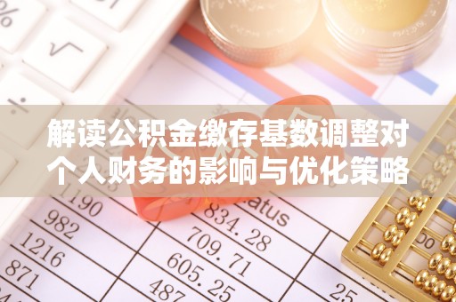 开封解读公积金缴存基数调整对个人财务的影响与优化策略