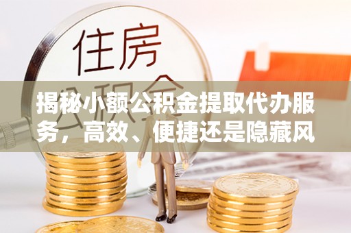 开封揭秘小额公积金提取代办服务，高效、便捷还是隐藏风险？