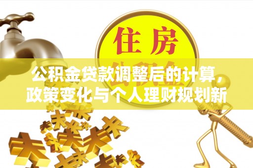 开封公积金贷款调整后的计算，政策变化与个人理财规划新思路
