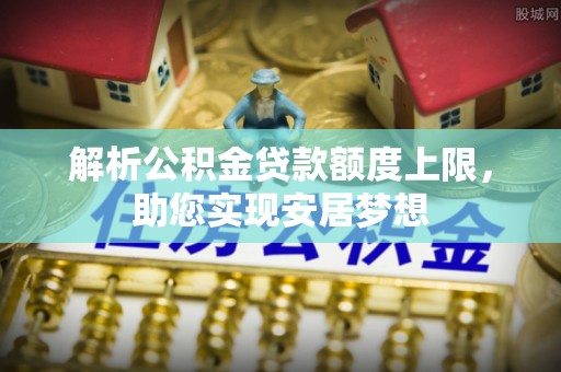 开封解析公积金贷款额度上限，助您实现安居梦想