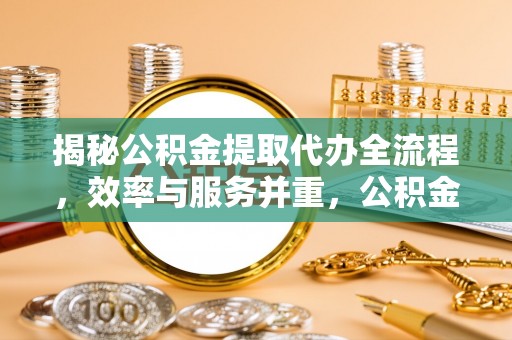 开封揭秘公积金提取代办全流程，效率与服务并重，公积金提取代办要多久不再是难题