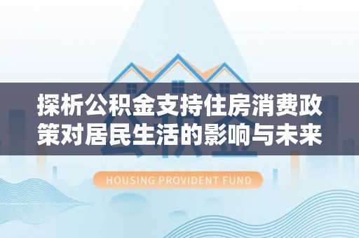 开封探析公积金支持住房消费政策对居民生活的影响与未来展望