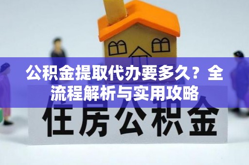 开封公积金提取代办要多久？全流程解析与实用攻略