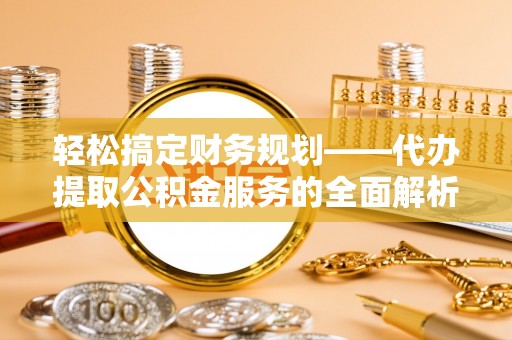 开封轻松搞定财务规划——代办提取公积金服务的全面解析