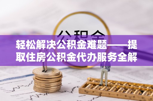 开封轻松解决公积金难题——提取住房公积金代办服务全解析