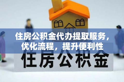 开封住房公积金代办提取服务，优化流程，提升便利性