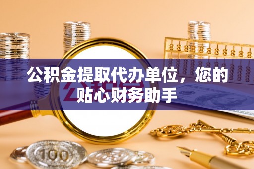 开封公积金提取代办单位，您的贴心财务助手