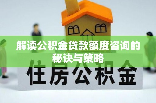 开封解读公积金贷款额度咨询的秘诀与策略
