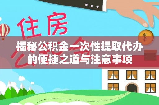 开封揭秘公积金一次性提取代办的便捷之道与注意事项