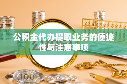 开封公积金代办提取业务的便捷性与注意事项