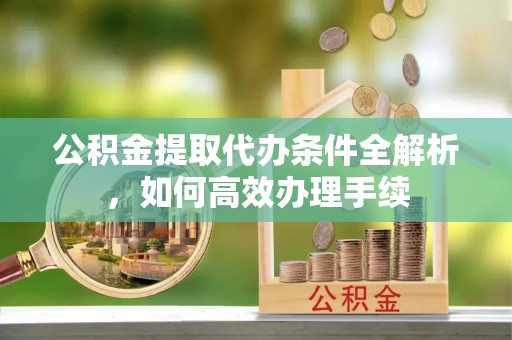 开封公积金提取代办条件全解析，如何高效办理手续
