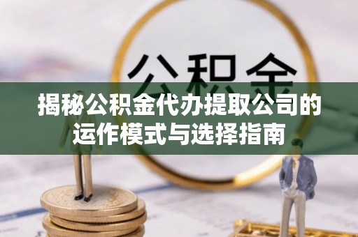 开封揭秘公积金代办提取公司的运作模式与选择指南