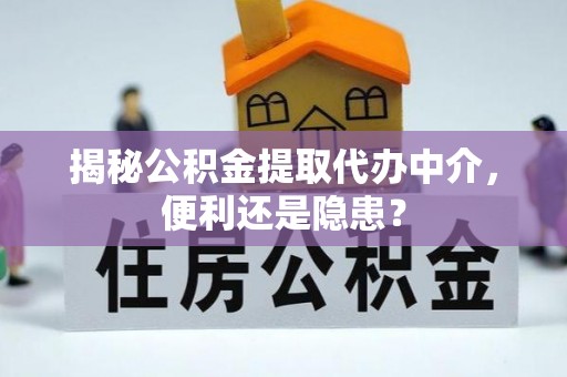 开封揭秘公积金提取代办中介，便利还是隐患？
