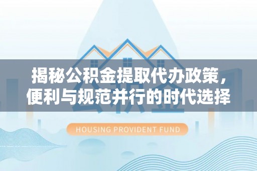 开封揭秘公积金提取代办政策，便利与规范并行的时代选择