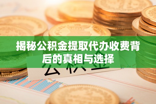 开封揭秘公积金提取代办收费背后的真相与选择