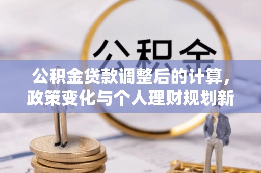 开封公积金贷款调整后的计算，政策变化与个人理财规划新方向