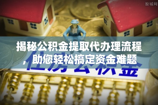 开封揭秘公积金提取代办理流程，助您轻松搞定资金难题