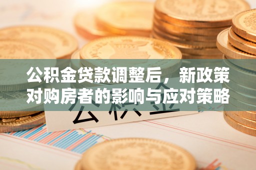 开封公积金贷款调整后，新政策对购房者的影响与应对策略