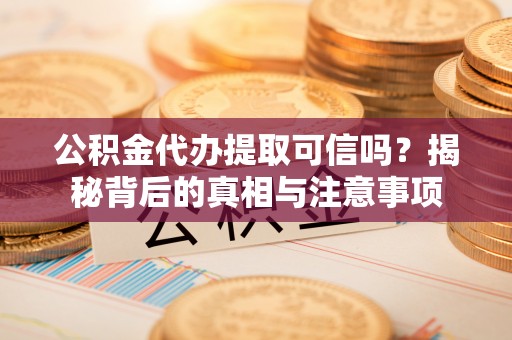 开封公积金代办提取可信吗？揭秘背后的真相与注意事项