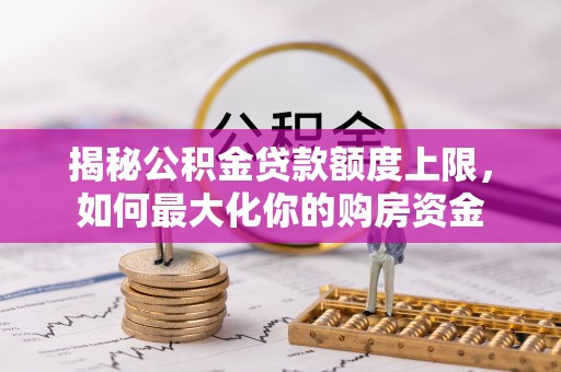 开封揭秘公积金贷款额度上限，如何最大化你的购房资金